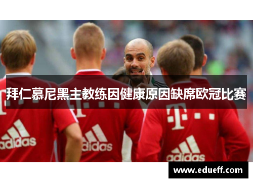拜仁慕尼黑主教练因健康原因缺席欧冠比赛