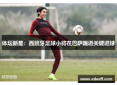 体坛新星：西班牙足球小将在巴萨踢进关键进球