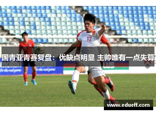 国青亚青赛复盘：优缺点明显 主帅唯有一点失算